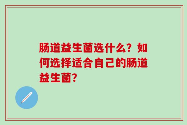 肠道益生菌选什么？如何选择适合自己的肠道益生菌？