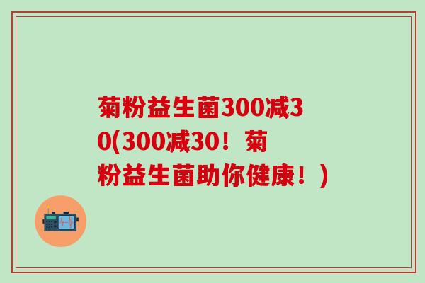 菊粉益生菌300减30(300减30！菊粉益生菌助你健康！)