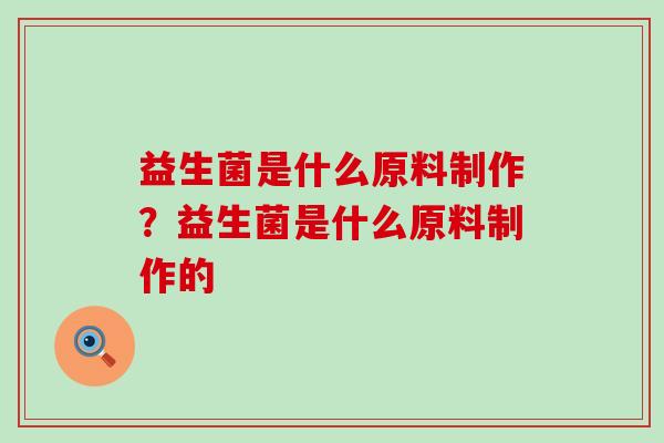 益生菌是什么原料制作？益生菌是什么原料制作的