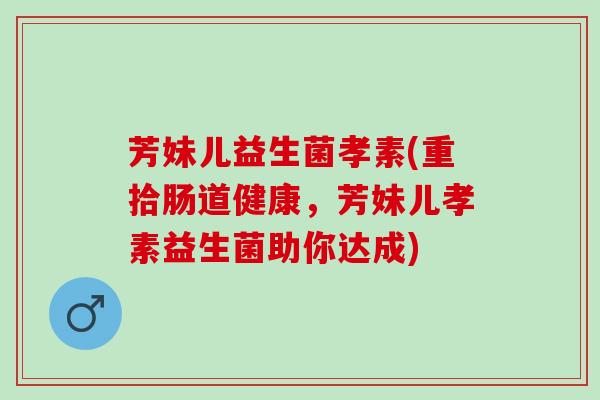 芳妹儿益生菌孝素(重拾肠道健康，芳妹儿孝素益生菌助你达成)