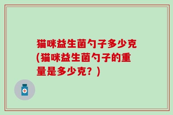 猫咪益生菌勺子多少克(猫咪益生菌勺子的重量是多少克？)