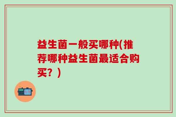 益生菌一般买哪种(推荐哪种益生菌适合购买？)