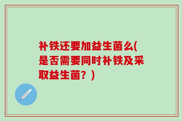 补铁还要加益生菌么(是否需要同时补铁及采取益生菌？)