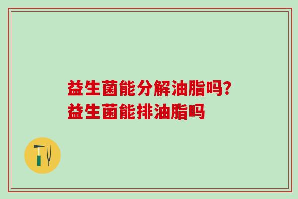 益生菌能分解油脂吗？益生菌能排油脂吗