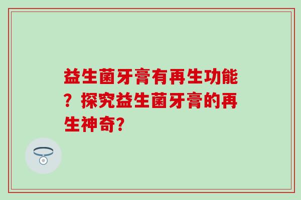 益生菌牙膏有再生功能？探究益生菌牙膏的再生神奇？