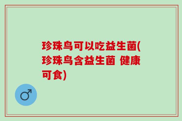 珍珠鸟可以吃益生菌(珍珠鸟含益生菌 健康可食)