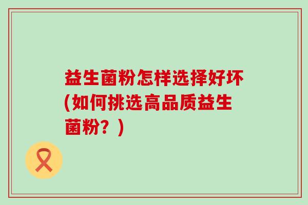 益生菌粉怎样选择好坏(如何挑选高品质益生菌粉？)
