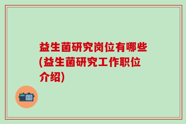 益生菌研究岗位有哪些(益生菌研究工作职位介绍)
