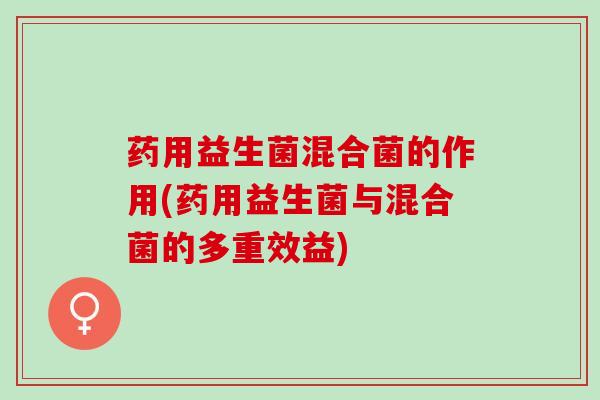 药用益生菌混合菌的作用(药用益生菌与混合菌的多重效益)