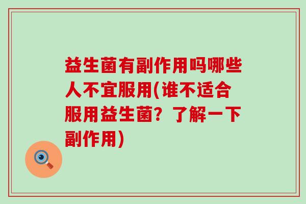 益生菌有副作用吗哪些人不宜服用(谁不适合服用益生菌？了解一下副作用)