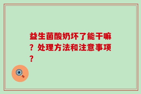 益生菌酸奶坏了能干嘛？处理方法和注意事项？