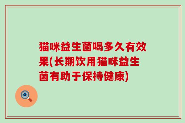 猫咪益生菌喝多久有效果(长期饮用猫咪益生菌有助于保持健康)