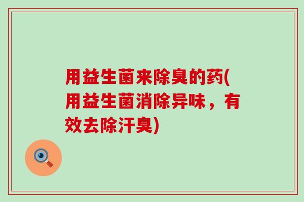 用益生菌来除臭的药(用益生菌消除异味，有效去除汗臭)