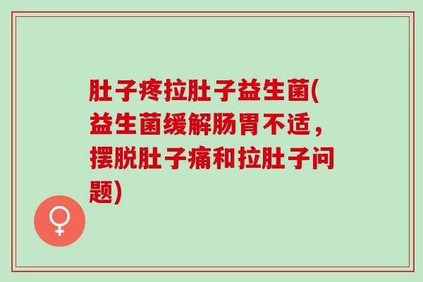 肚子疼拉肚子益生菌(益生菌缓解肠胃不适，摆脱肚子痛和拉肚子问题)