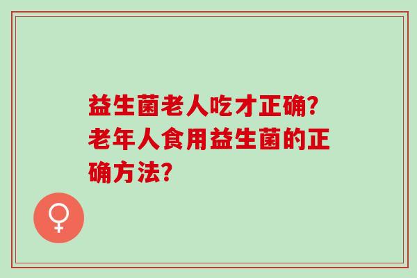 益生菌老人吃才正确？老年人食用益生菌的正确方法？