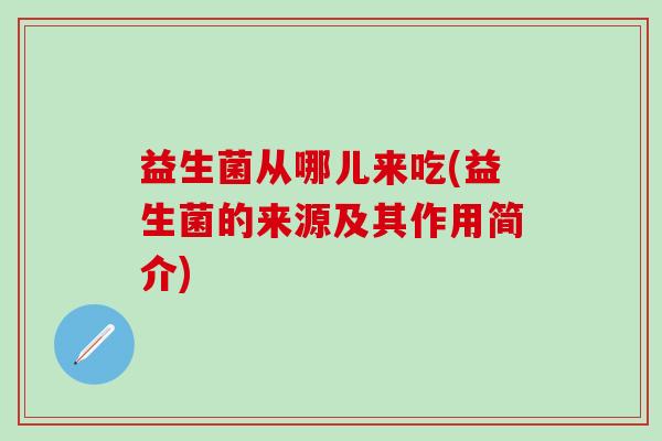 益生菌从哪儿来吃(益生菌的来源及其作用简介)