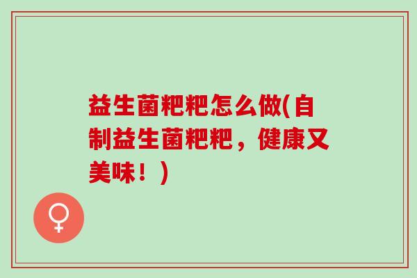 益生菌粑粑怎么做(自制益生菌粑粑，健康又美味！)