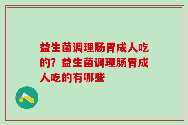 益生菌调理肠胃成人吃的？益生菌调理肠胃成人吃的有哪些