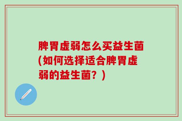 脾胃虚弱怎么买益生菌(如何选择适合脾胃虚弱的益生菌？)