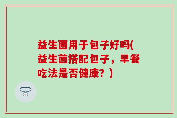 益生菌用于包子好吗(益生菌搭配包子，早餐吃法是否健康？)