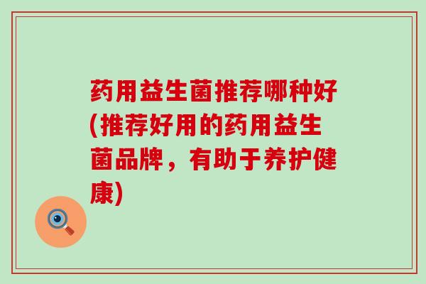 药用益生菌推荐哪种好(推荐好用的药用益生菌品牌，有助于养护健康)