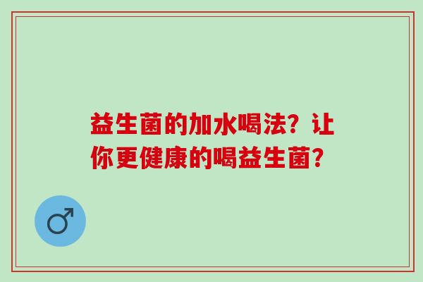 益生菌的加水喝法？让你更健康的喝益生菌？