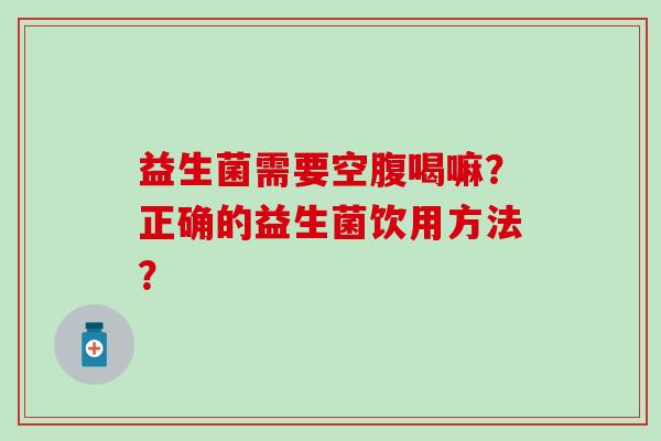 益生菌需要空腹喝嘛？正确的益生菌饮用方法？