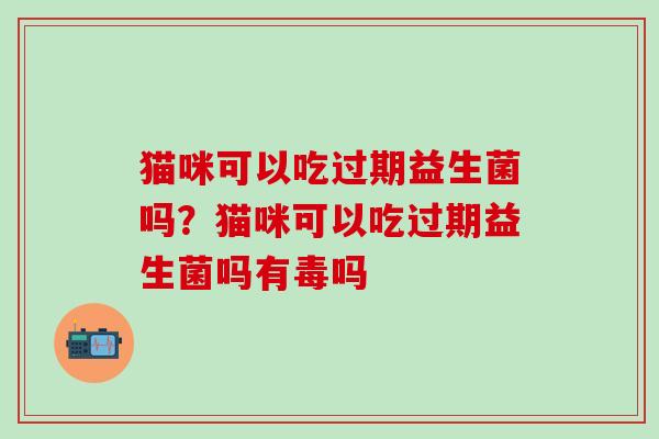 猫咪可以吃过期益生菌吗？猫咪可以吃过期益生菌吗有毒吗