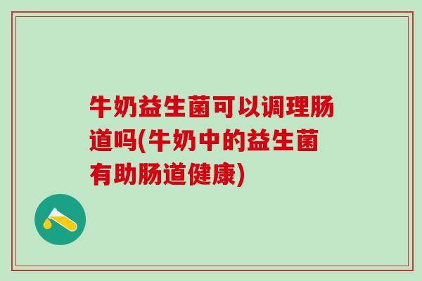 牛奶益生菌可以调理肠道吗(牛奶中的益生菌有助肠道健康)