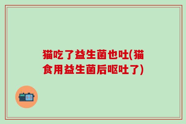 猫吃了益生菌也吐(猫食用益生菌后了)