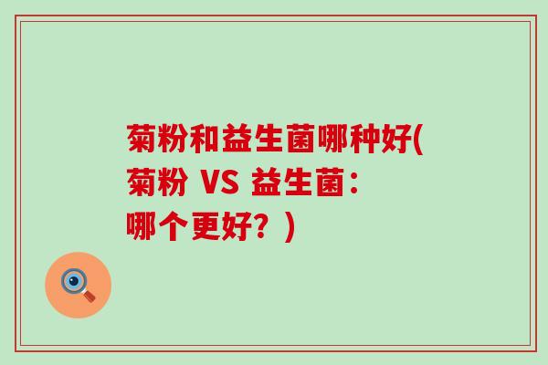 菊粉和益生菌哪种好(菊粉 VS 益生菌：哪个更好？)
