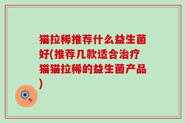 猫拉稀推荐什么益生菌好(推荐几款适合猫猫拉稀的益生菌产品)