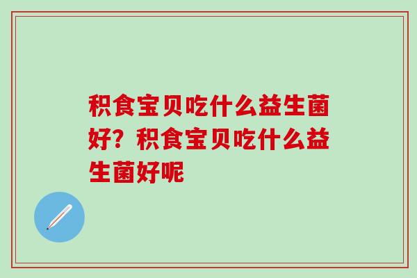 积食宝贝吃什么益生菌好？积食宝贝吃什么益生菌好呢