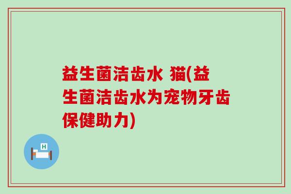 益生菌洁齿水 猫(益生菌洁齿水为宠物牙齿保健助力)