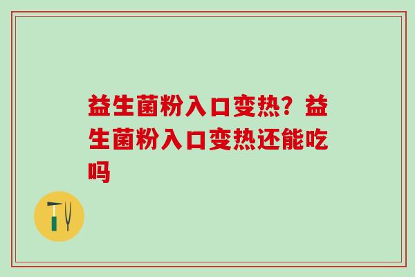 益生菌粉入口变热？益生菌粉入口变热还能吃吗