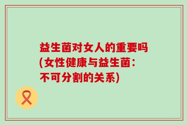 益生菌对女人的重要吗(女性健康与益生菌：不可分割的关系)