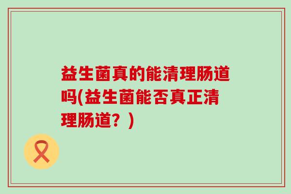 益生菌真的能清理肠道吗(益生菌能否真正清理肠道？)