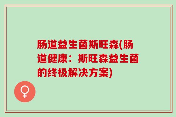 肠道益生菌斯旺森(肠道健康：斯旺森益生菌的终极解决方案)