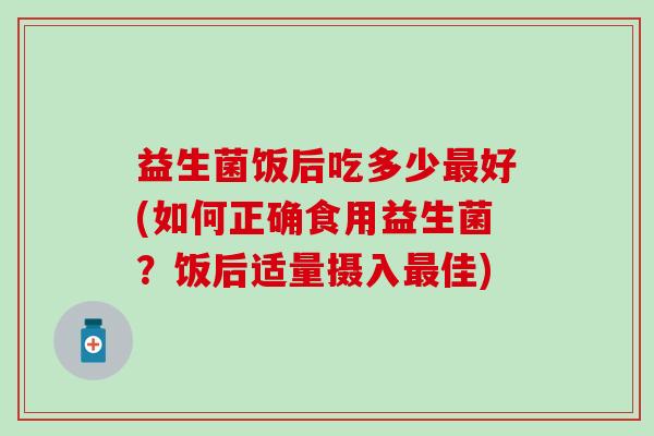 益生菌饭后吃多少好(如何正确食用益生菌？饭后适量摄入佳)