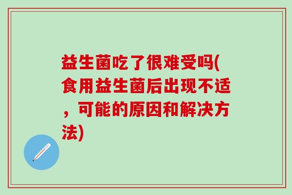 益生菌吃了很难受吗(食用益生菌后出现不适，可能的原因和解决方法)