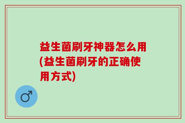益生菌刷牙神器怎么用(益生菌刷牙的正确使用方式)