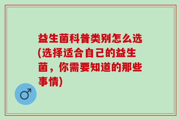 益生菌科普类别怎么选(选择适合自己的益生菌，你需要知道的那些事情)