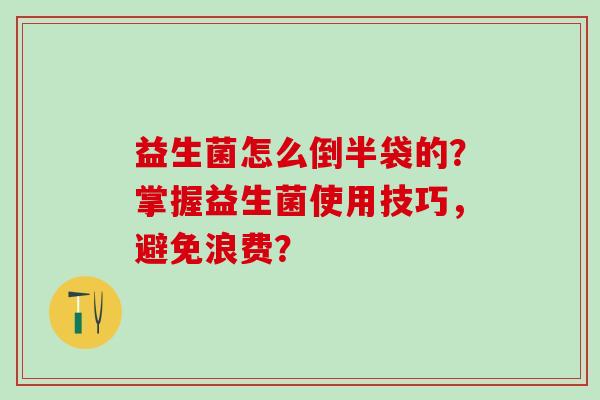 益生菌怎么倒半袋的？掌握益生菌使用技巧，避免浪费？