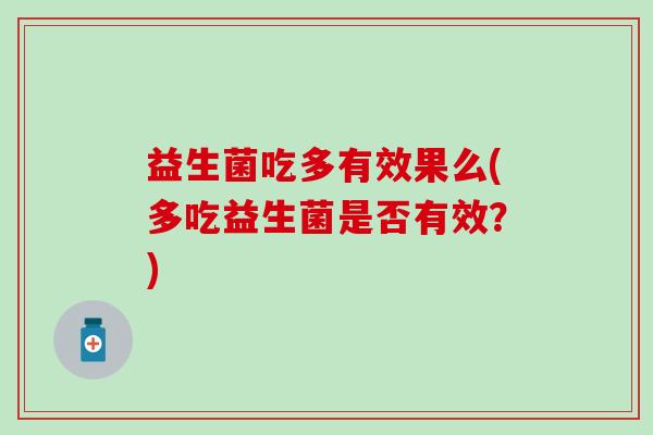 益生菌吃多有效果么(多吃益生菌是否有效？)