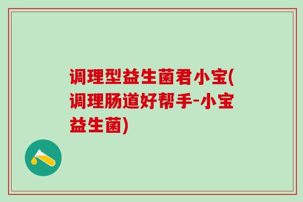 调理型益生菌君小宝(调理肠道好帮手-小宝益生菌)