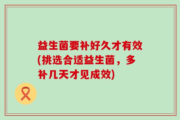 益生菌要补好久才有效(挑选合适益生菌，多补几天才见成效)