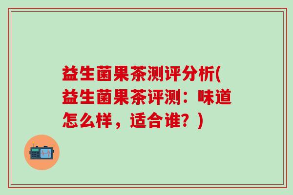 益生菌果茶测评分析(益生菌果茶评测：味道怎么样，适合谁？)