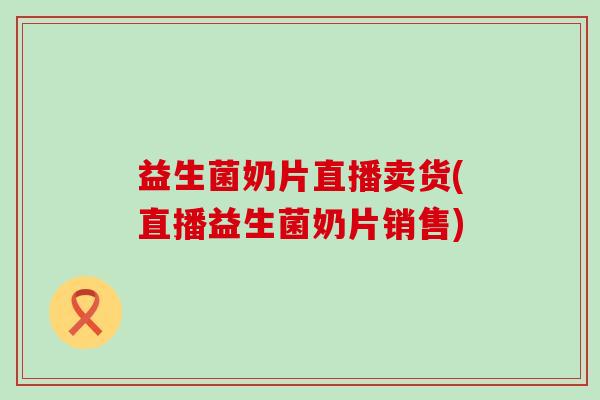 益生菌奶片直播卖货(直播益生菌奶片销售)