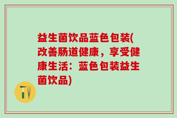 益生菌饮品蓝色包装(改善肠道健康，享受健康生活：蓝色包装益生菌饮品)