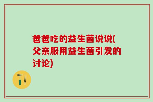 爸爸吃的益生菌说说(父亲服用益生菌引发的讨论)